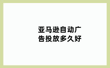 亚马逊自动广告投放多久好
