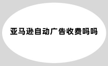 亚马逊自动广告收费吗吗