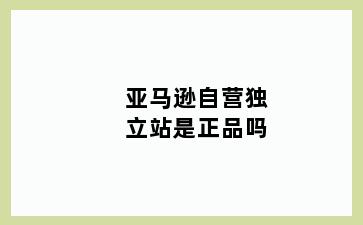 亚马逊自营独立站是正品吗