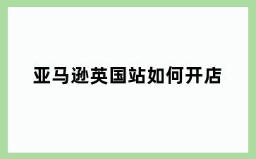 亚马逊英国站如何开店