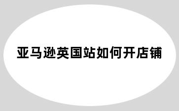 亚马逊英国站如何开店铺