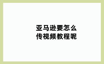 亚马逊要怎么传视频教程呢