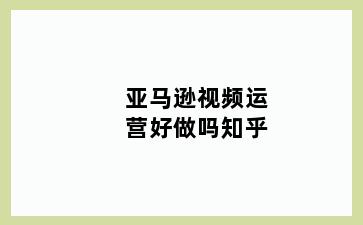 亚马逊视频运营好做吗知乎