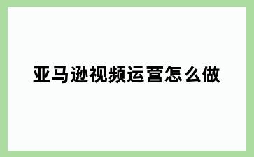 亚马逊视频运营怎么做