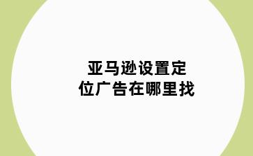 亚马逊设置定位广告在哪里找
