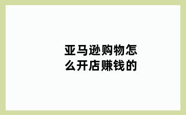 亚马逊购物怎么开店赚钱的