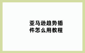 亚马逊趋势插件怎么用教程