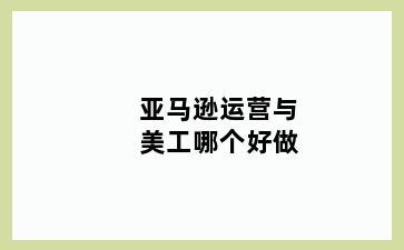 亚马逊运营与美工哪个好做