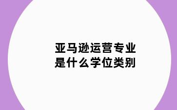 亚马逊运营专业是什么学位类别