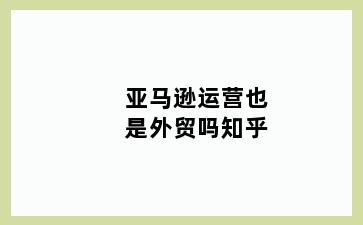 亚马逊运营也是外贸吗知乎