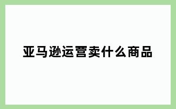 亚马逊运营卖什么商品