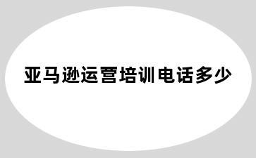 亚马逊运营培训电话多少