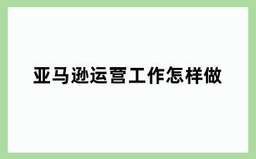 亚马逊运营工作怎样做