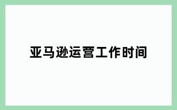 亚马逊运营工作时间