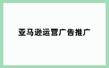 亚马逊运营广告推广