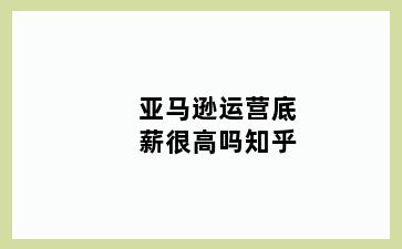 亚马逊运营底薪很高吗知乎