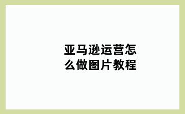 亚马逊运营怎么做图片教程
