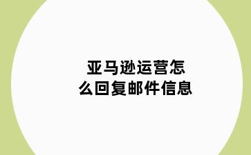 亚马逊运营怎么回复邮件信息