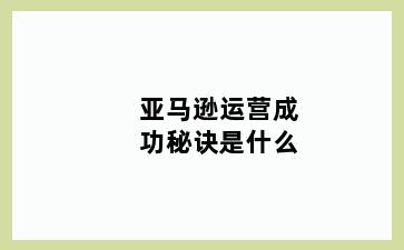 亚马逊运营成功秘诀是什么