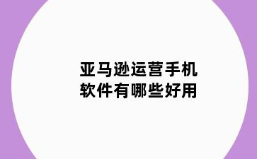 亚马逊运营手机软件有哪些好用