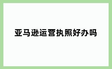亚马逊运营执照好办吗