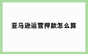 亚马逊运营押款怎么算