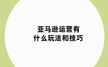 亚马逊运营有什么玩法和技巧