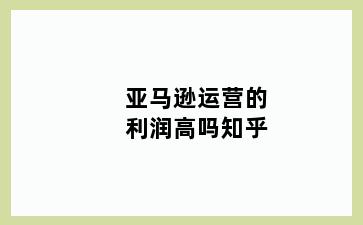 亚马逊运营的利润高吗知乎