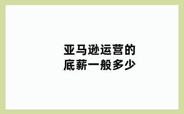 亚马逊运营的底薪一般多少