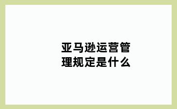 亚马逊运营管理规定是什么