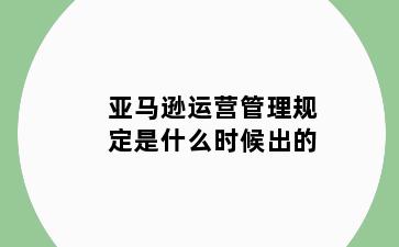 亚马逊运营管理规定是什么时候出的