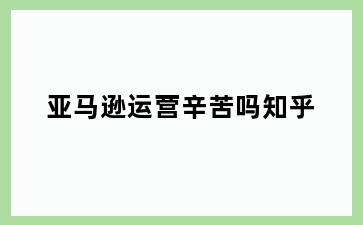 亚马逊运营辛苦吗知乎