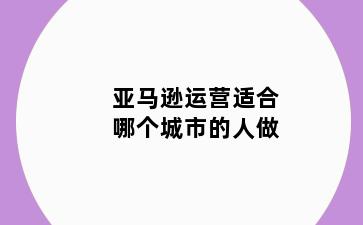 亚马逊运营适合哪个城市的人做