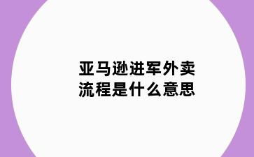 亚马逊进军外卖流程是什么意思