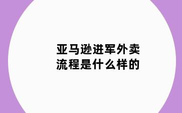 亚马逊进军外卖流程是什么样的