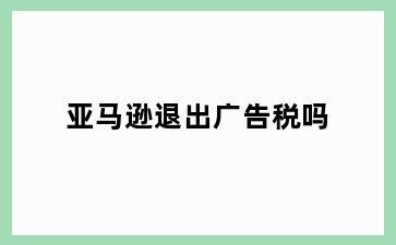 亚马逊退出广告税吗