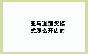 亚马逊铺货模式怎么开店的