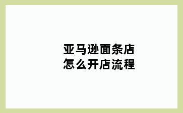 亚马逊面条店怎么开店流程
