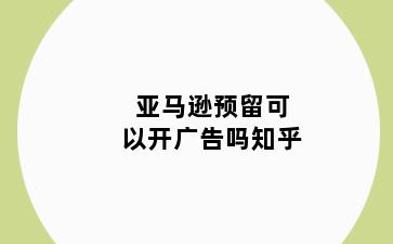 亚马逊预留可以开广告吗知乎