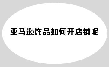 亚马逊饰品如何开店铺呢