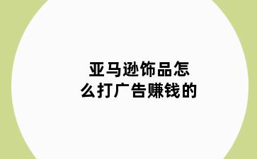 亚马逊饰品怎么打广告赚钱的
