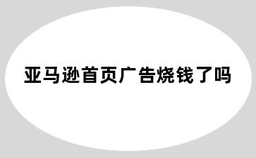 亚马逊首页广告烧钱了吗