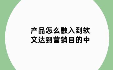 产品怎么融入到软文达到营销目的中
