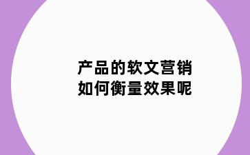 产品的软文营销如何衡量效果呢