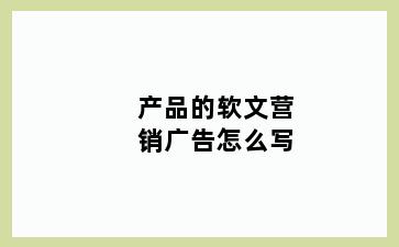 产品的软文营销广告怎么写