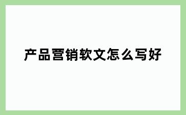 产品营销软文怎么写好