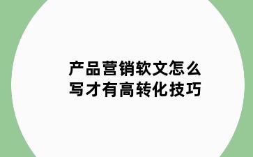 产品营销软文怎么写才有高转化技巧