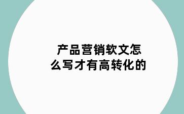产品营销软文怎么写才有高转化的