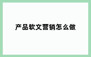 产品软文营销怎么做
