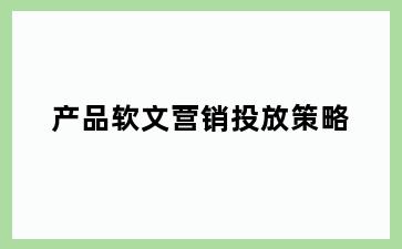 产品软文营销投放策略